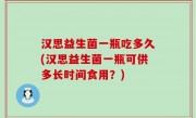 汉思益生菌一瓶吃多久(汉思益生菌一瓶可供多长时间食用？)
