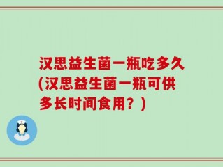 汉思益生菌一瓶吃多久(汉思益生菌一瓶可供多长时间食用？)