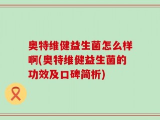 奥特维健益生菌怎么样啊(奥特维健益生菌的功效及口碑简析)
