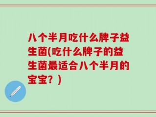八个半月吃什么牌子益生菌(吃什么牌子的益生菌最适合八个半月的宝宝？)