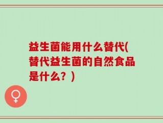 益生菌能用什么替代(替代益生菌的自然食品是什么？)