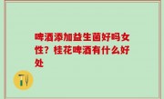 啤酒添加益生菌好吗女性？桂花啤酒有什么好处