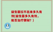 益生菌拉不出来多久有效(益生菌多久有效，能否治疗便秘？)