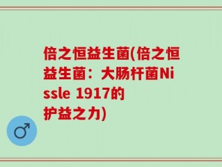 倍之恒益生菌(倍之恒益生菌：大肠杆菌Nissle 1917的护益之力)