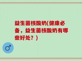 益生菌核酸奶(健康必备，益生菌核酸奶有哪些好处？)