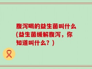 腹泻喝的益生菌叫什么(益生菌缓解腹泻，你知道叫什么？)