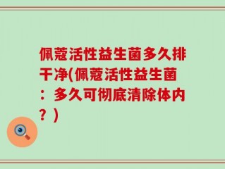 佩蔻活性益生菌多久排干净(佩蔻活性益生菌：多久可彻底清除体内？)