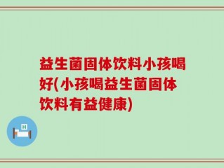 益生菌固体饮料小孩喝好(小孩喝益生菌固体饮料有益健康)