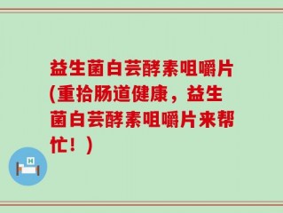 益生菌白芸酵素咀嚼片(重拾肠道健康，益生菌白芸酵素咀嚼片来帮忙！)