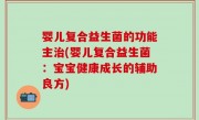 婴儿复合益生菌的功能主治(婴儿复合益生菌：宝宝健康成长的辅助良方)