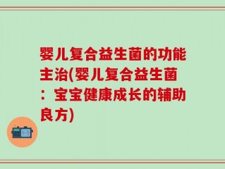 婴儿复合益生菌的功能主治(婴儿复合益生菌：宝宝健康成长的辅助良方)