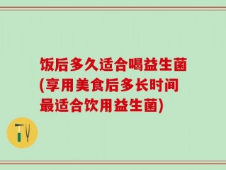 饭后多久适合喝益生菌(享用美食后多长时间最适合饮用益生菌)