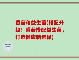 香菇和益生菌(搭配升级！香菇搭配益生菌，打造健康新选择)