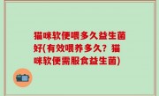 猫咪软便喂多久益生菌好(有效喂养多久？猫咪软便需服食益生菌)