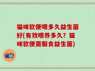 猫咪软便喂多久益生菌好(有效喂养多久？猫咪软便需服食益生菌)