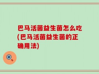 巴马活菌益生菌怎么吃(巴马活菌益生菌的正确用法)
