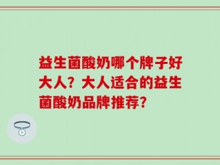 益生菌酸奶哪个牌子好大人？大人适合的益生菌酸奶品牌推荐？