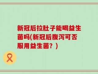 新冠后拉肚子能喝益生菌吗(新冠后腹泻可否服用益生菌？)
