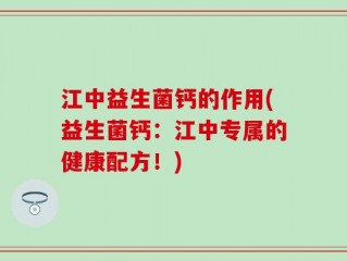 江中益生菌钙的作用(益生菌钙：江中专属的健康配方！)