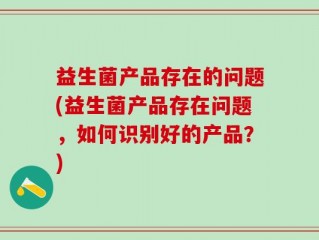 益生菌产品存在的问题(益生菌产品存在问题，如何识别好的产品？)