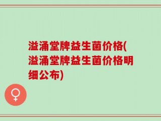 溢涌堂牌益生菌价格(溢涌堂牌益生菌价格明细公布)