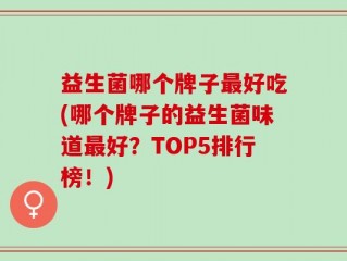 益生菌哪个牌子最好吃(哪个牌子的益生菌味道最好？TOP5排行榜！)