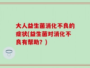 大人益生菌消化不良的症状(益生菌对消化不良有帮助？)