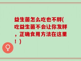 益生菌怎么吃也不胖(吃益生菌不会让你发胖，正确食用方法在这里！)