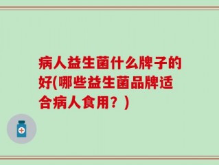 病人益生菌什么牌子的好(哪些益生菌品牌适合病人食用？)