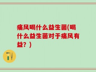 痛风喝什么益生菌(喝什么益生菌对于痛风有益？)