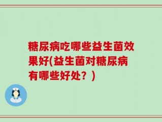 糖尿病吃哪些益生菌效果好(益生菌对糖尿病有哪些好处？)