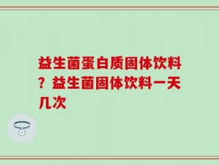益生菌蛋白质固体饮料？益生菌固体饮料一天几次