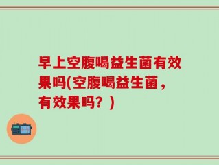 早上空腹喝益生菌有效果吗(空腹喝益生菌，有效果吗？)