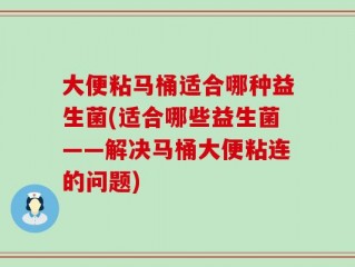 大便粘马桶适合哪种益生菌(适合哪些益生菌——解决马桶大便粘连的问题)