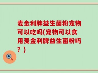麦金利牌益生菌粉宠物可以吃吗(宠物可以食用麦金利牌益生菌粉吗？)