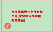 宝宝腹泻要补充什么益生菌(宝宝腹泻缓解需补益生菌)