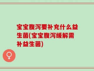 宝宝腹泻要补充什么益生菌(宝宝腹泻缓解需补益生菌)