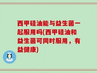 西甲硅油能与益生菌一起服用吗(西甲硅油和益生菌可同时服用，有益健康)