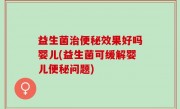 益生菌治便秘效果好吗婴儿(益生菌可缓解婴儿便秘问题)