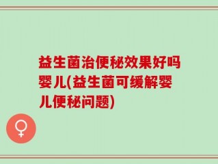 益生菌治便秘效果好吗婴儿(益生菌可缓解婴儿便秘问题)