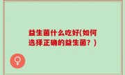 益生菌什么吃好(如何选择正确的益生菌？)