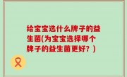 给宝宝选什么牌子的益生菌(为宝宝选择哪个牌子的益生菌更好？)