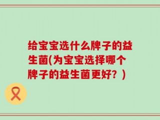 给宝宝选什么牌子的益生菌(为宝宝选择哪个牌子的益生菌更好？)
