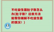 不吃益生菌肚子胀怎么办(肚子胀？这些方法能帮你缓解不吃益生菌的情况！)
