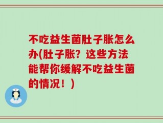 不吃益生菌肚子胀怎么办(肚子胀？这些方法能帮你缓解不吃益生菌的情况！)