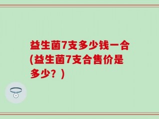 益生菌7支多少钱一合(益生菌7支合售价是多少？)