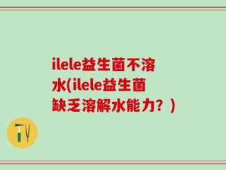 ilele益生菌不溶水(ilele益生菌缺乏溶解水能力？)