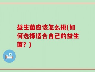 益生菌应该怎么挑(如何选择适合自己的益生菌？)