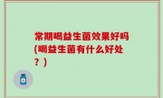 常期喝益生菌效果好吗(喝益生菌有什么好处？)