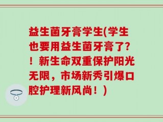 益生菌牙膏学生(学生也要用益生菌牙膏了？！新生命双重保护阳光无限，市场新秀引爆口腔护理新风尚！)